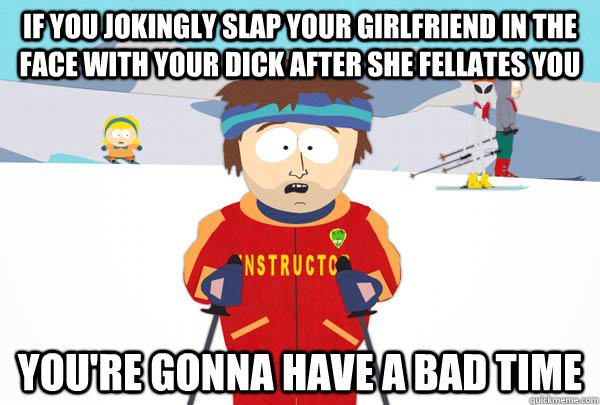 If you jokingly slap your girlfriend in the face with your dick after she fellates you  You're gonna have a bad time  Super Cool Ski Instructor