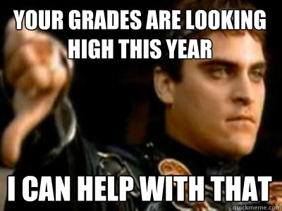 Your Grades are looking high this year I can help with that  Downvoting Roman
