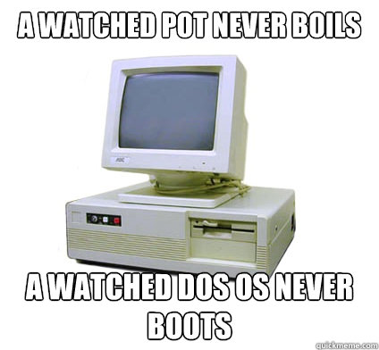 A watched pot never boils A watched dos os never boots - A watched pot never boils A watched dos os never boots  Your First Computer