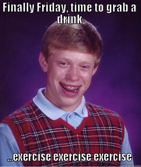 FINALLY FRIDAY, TIME TO GRAB A DRINK ...EXERCISE EXERCISE EXERCISE Bad Luck Brian