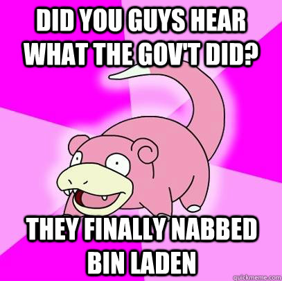 Did you guys hear what the gov't did? They finally nabbed bin laden  Slowpoke