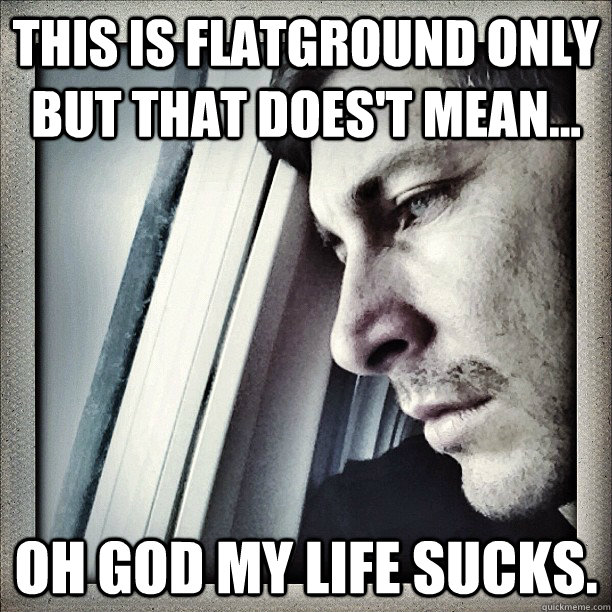 this is flatground only but that does't mean... oh god my life sucks. - this is flatground only but that does't mean... oh god my life sucks.  Sad Berra