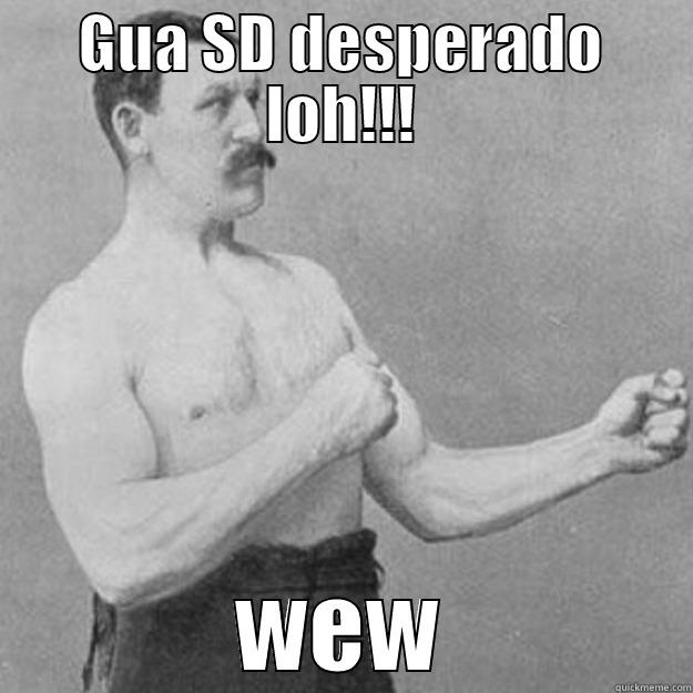 GUA SD DESPERADO LOH!!! WEW overly manly man