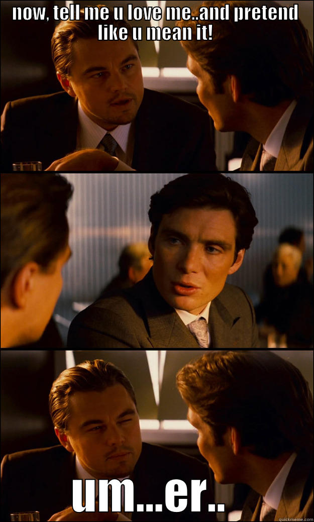 NOW, TELL ME U LOVE ME..AND PRETEND LIKE U MEAN IT! UM...ER..  Inception