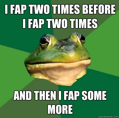 i fap two times before i fap two times and then i fap some more  Foul Bachelor Frog