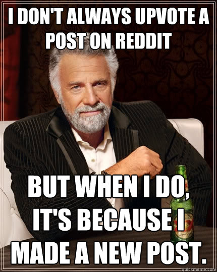 I don't always upvote a post on reddit but when I do, it's because I made a new post.  The Most Interesting Man In The World