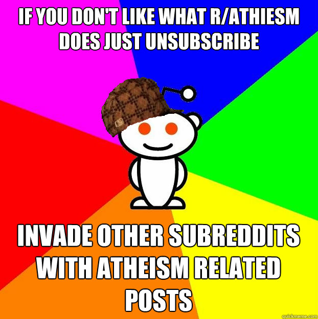 If you don't like what r/athiesm does just unsubscribe Invade other subreddits with atheism related posts  Scumbag Redditor