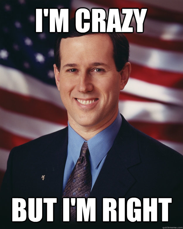 i'm crazy but i'm right  Rick Santorum