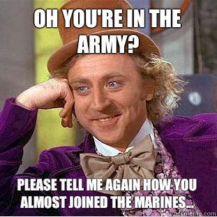 Oh you're in the ARMY? Please tell me again how you almost joined the Marines...  Psychotic Willy Wonka