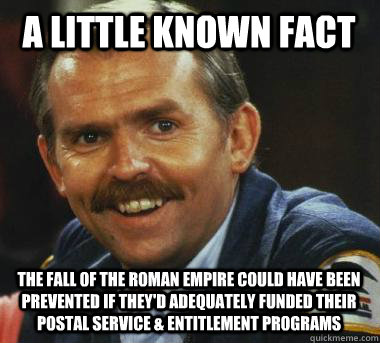 A little known fact The fall of the Roman Empire could have been prevented if they'd adequately funded their Postal Service & Entitlement Programs  Fiscal Cliff Clavin