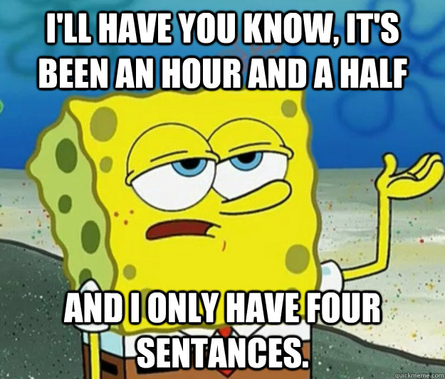 I'll have you know, it's been an hour and a half And I only have four sentances. - I'll have you know, it's been an hour and a half And I only have four sentances.  Tough Spongebob