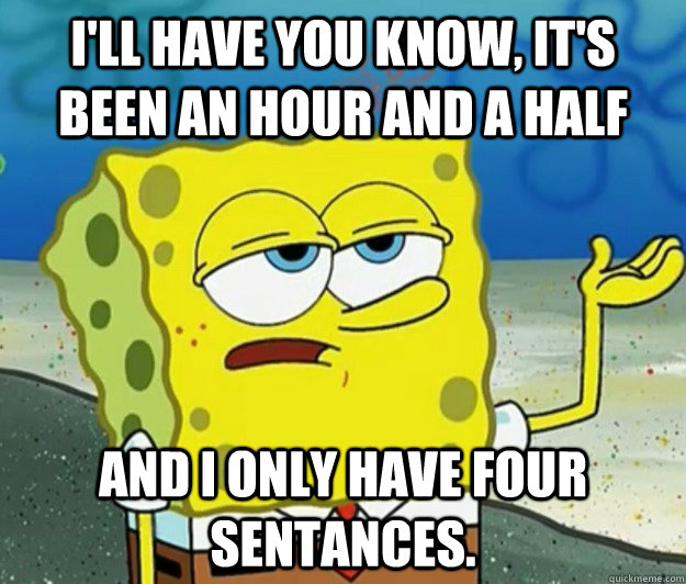 I'll have you know, it's been an hour and a half And I only have four sentances.  Tough Spongebob
