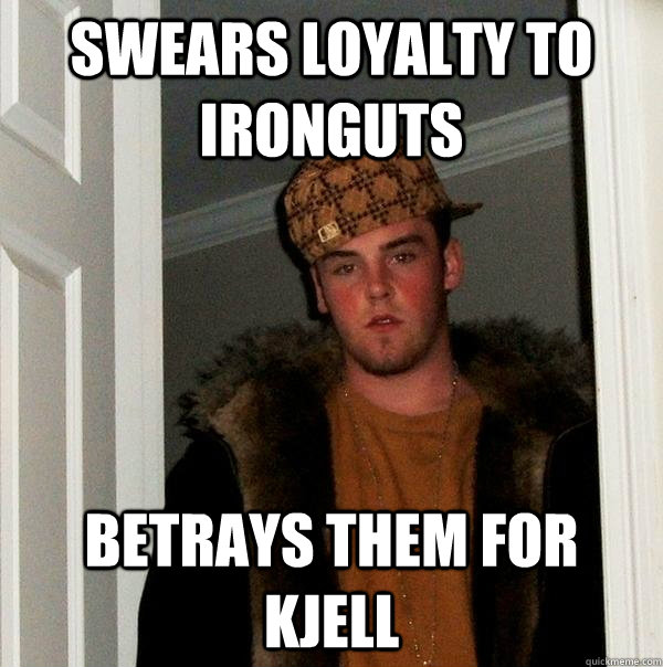 Swears loyalty to ironguts betrays them for kjell - Swears loyalty to ironguts betrays them for kjell  Scumbag Steve