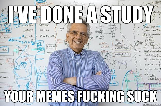 i've done a study your memes fucking suck  Engineering Professor