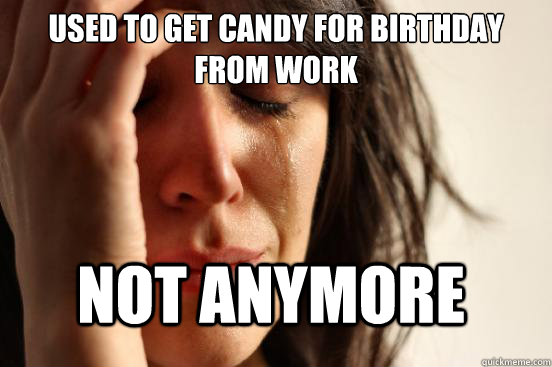 Used to get candy for birthday from work Not anymore - Used to get candy for birthday from work Not anymore  FirstWorldProblems