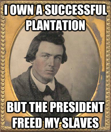 I own a successful plantation but the president freed my slaves - I own a successful plantation but the president freed my slaves  1860s first world problems