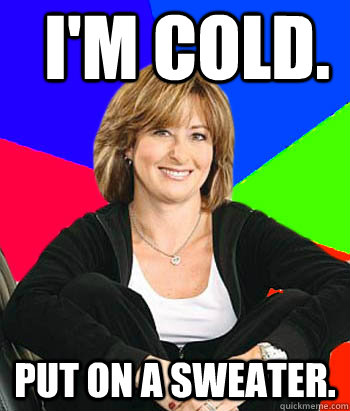 I'm cold. Put on a sweater.  Sheltering Suburban Mom