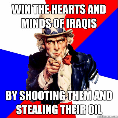 Win the hearts and minds of Iraqis By shooting them and stealing their oil  