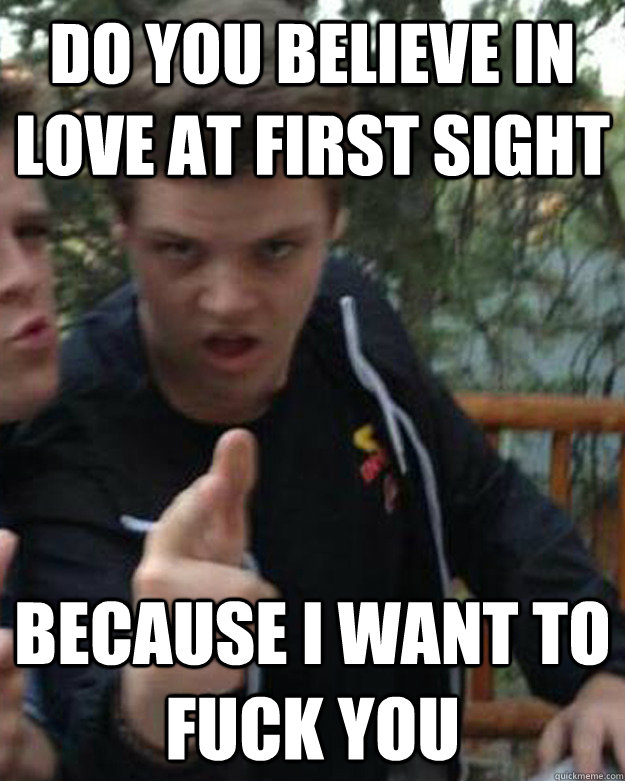 Do you believe in love at first sight because I want to fuck you  