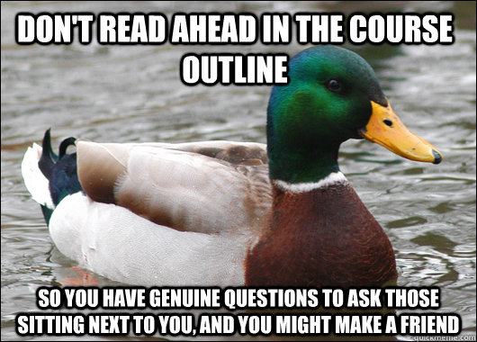 Don't read ahead in the course outline so you have genuine questions to ask those sitting next to you, and you might make a friend    Actual Advice Mallard