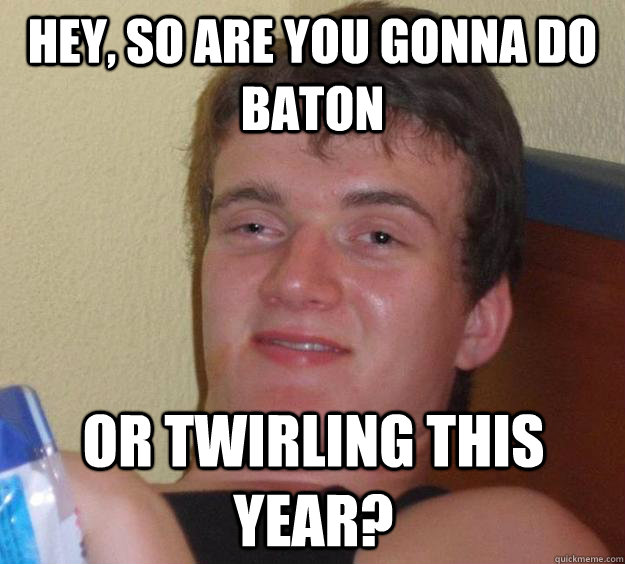 Hey, so are you gonna do baton or twirling this year?  10 Guy
