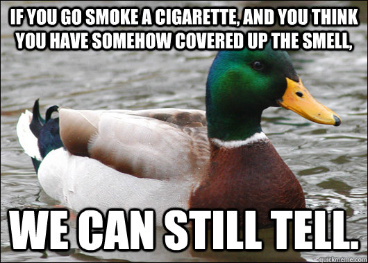 if you go smoke a cigarette, and you think you have somehow covered up the smell, We can still tell.  Actual Advice Mallard