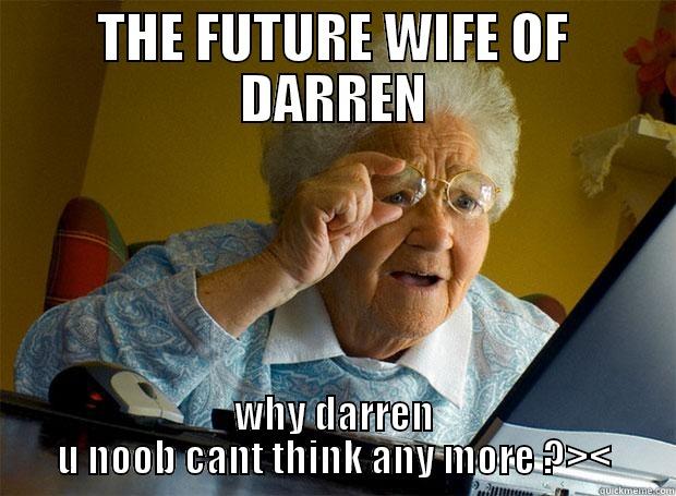 THE FUTURE WIFE OF DARREN WHY DARREN U NOOB CANT THINK ANY MORE ?>< Grandma finds the Internet