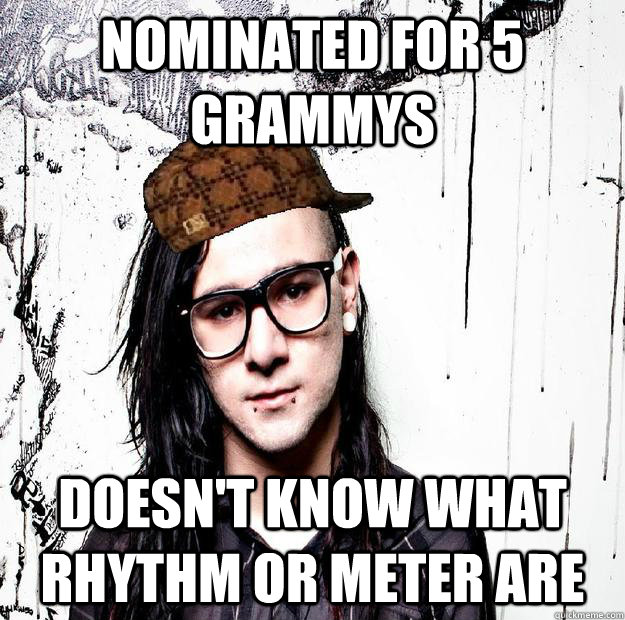 Nominated for 5 grammys Doesn't know what rhythm or meter are  Scumbag Skrillex