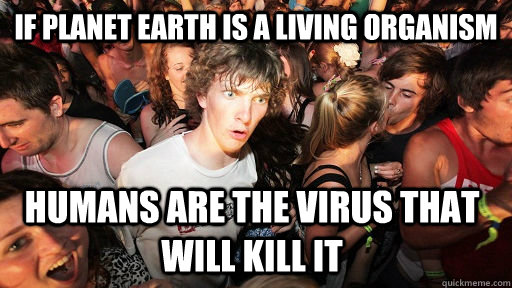 If planet Earth is a living organism humans are the virus that will kill it  Sudden Clarity Clarence