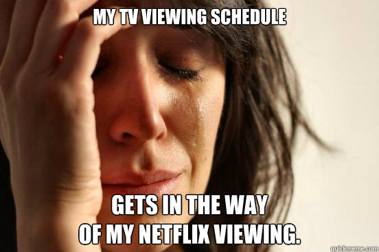 My tv viewing schedule gets in the way
of my Netflix viewing. - My tv viewing schedule gets in the way
of my Netflix viewing.  First World Problems