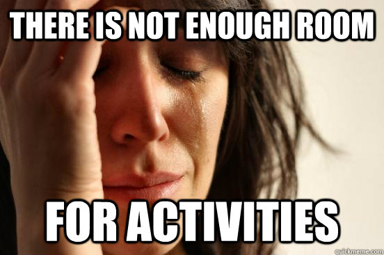 There is not enough room for activities  First World Problems