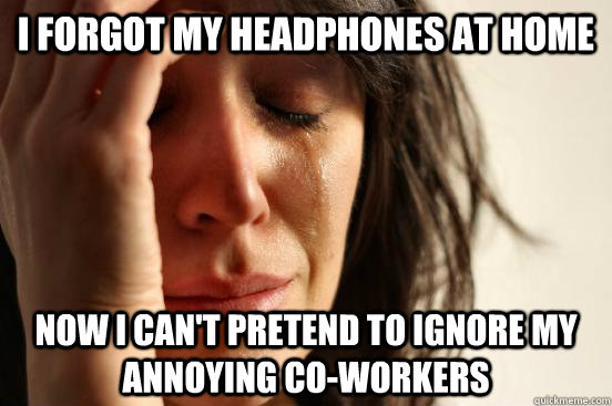 I forgot my headphones at home Now I can't pretend to ignore my annoying co-workers  First World Problems