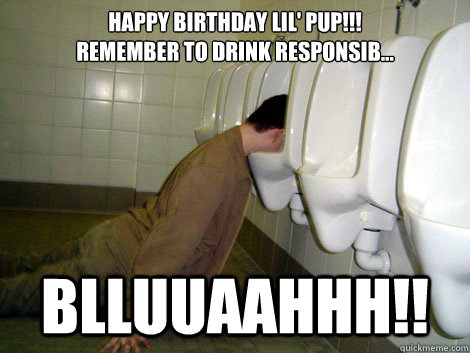 Happy Birthday lil' pup!!!  
Remember to drink responsib...
 Blluuaahhh!!  21st birthday drunk
