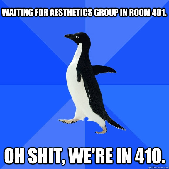 Waiting for Aesthetics group in room 401. OH SHIT, WE'RE IN 410.  Socially Awkward Penguin