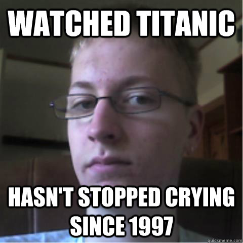 Watched titanic Hasn't stopped crying since 1997 - Watched titanic Hasn't stopped crying since 1997  Overly Sensitive nerd guy