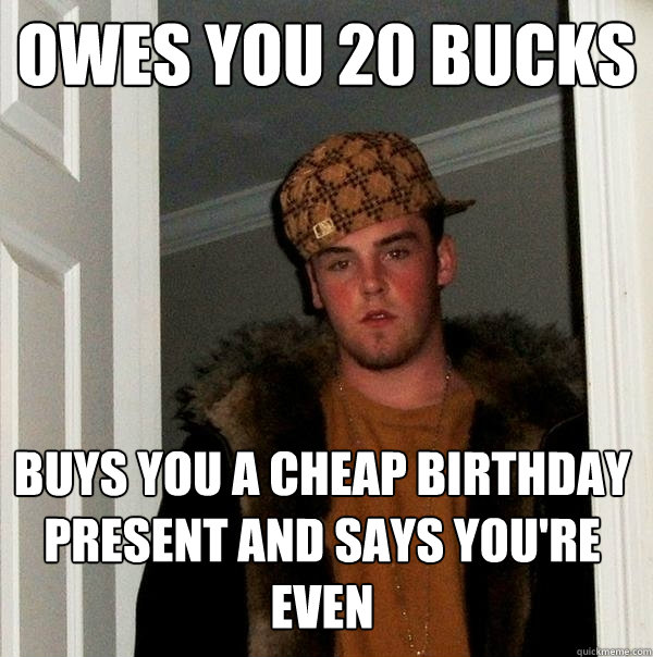owes you 20 bucks buys you a cheap birthday present and says you're even  Scumbag Steve