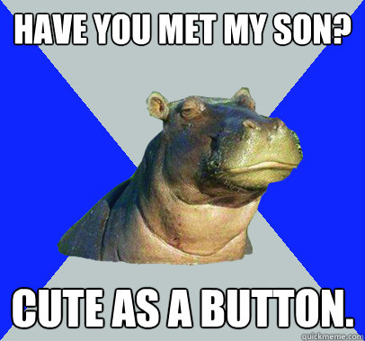 Have you met my son? Cute as a Button.  Skeptical Hippo