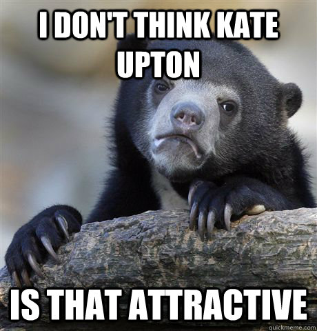 I don't think Kate Upton Is that attractive  Confession Bear