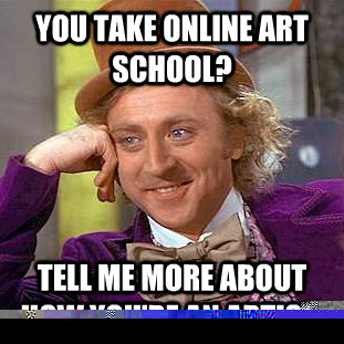YOU TAKE ONLINE ART SCHOOL? TELL ME MORE ABOUT HOW YOU'RE AN ARTIST.  Condescending Wonka