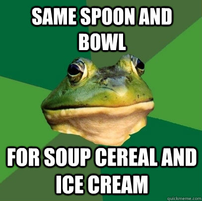 Same spoon and bowl for soup cereal and ice cream   Foul Bachelor Frog