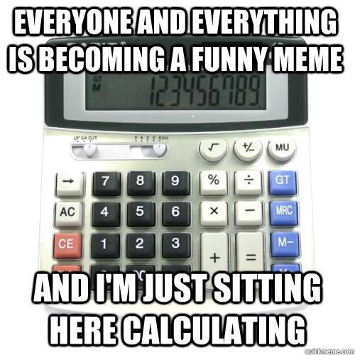 Everyone and everything is becoming a funny meme And I'm just sitting here calculating  Calculator