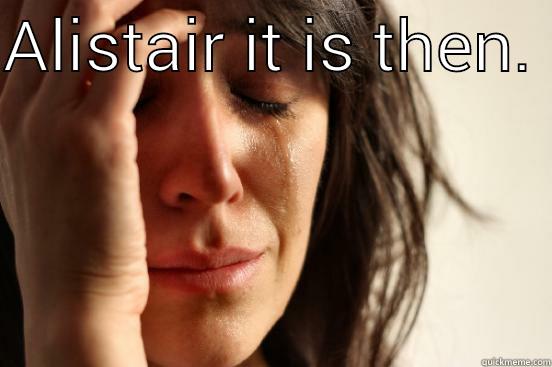 ALISTAIR IT IS THEN.   First World Problems