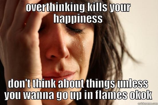 OVERTHINKING KILLS YOUR HAPPINESS DON'T THINK ABOUT THINGS UNLESS YOU WANNA GO UP IN FLAMES OKOK First World Problems
