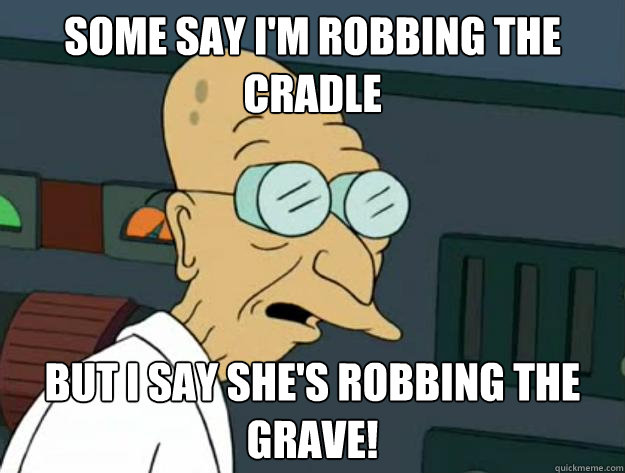 Some say I'm robbing the cradle But I say she's robbing the grave!  