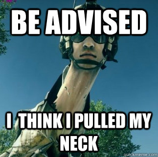 Be Advised I  think i pulled my neck - Be Advised I  think i pulled my neck  BF3 Be Advised