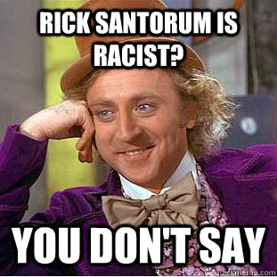 rick santorum is racist? you don't say  Creepy Wonka