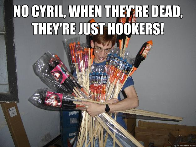 No Cyril, when they're dead, they're just hookers!   Crazy Fireworks Nerd