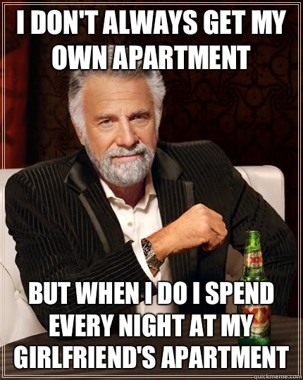 I don't always get my own apartment but when I do I spend every night at my girlfriend's apartment  The Most Interesting Man In The World
