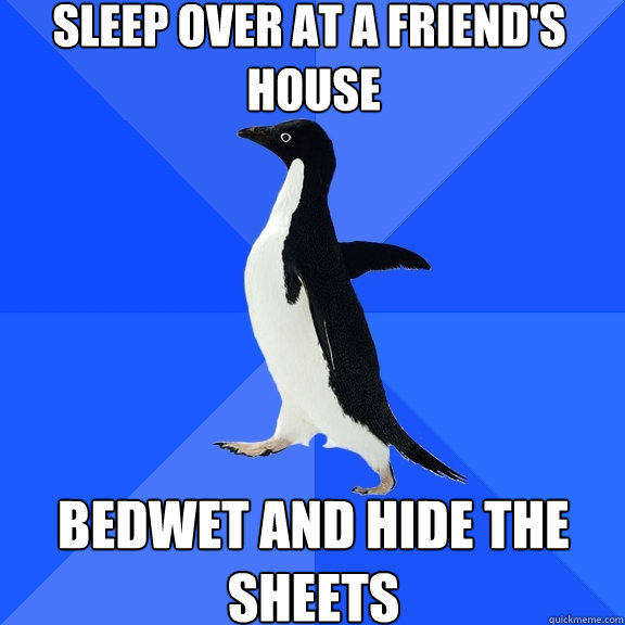 Sleep over at a friend's
 house BEDWET AND HIDE THE SHEETS  Socially Awkward Penguin