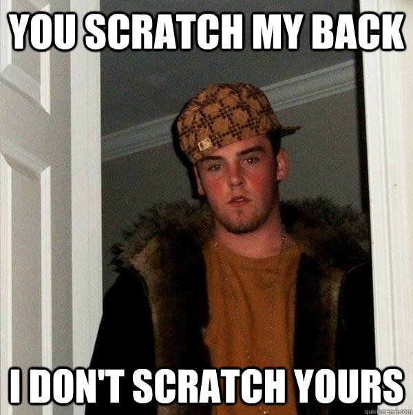 You scratch my back I don't scratch yours  Scumbag Steve